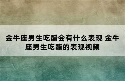 金牛座男生吃醋会有什么表现 金牛座男生吃醋的表现视频